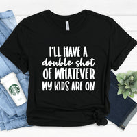 I'll Have a Double Shot of Whatever My Kids Are On Tee
